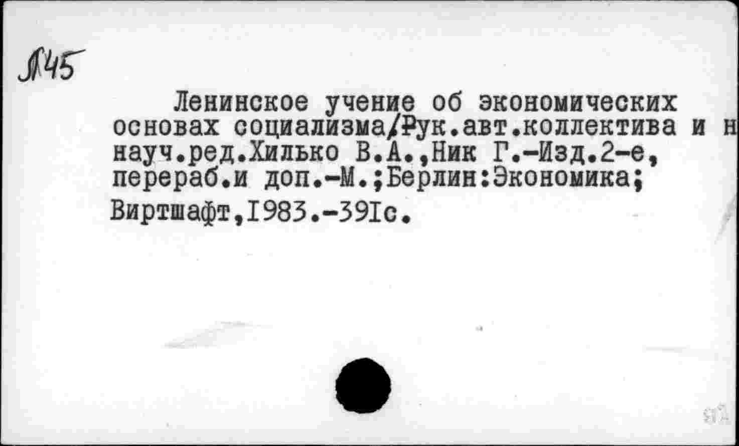 ﻿ж
Ленинское учение об экономических основах социализма/₽ук.авт.коллектива и науч.ред.Хилько В.А.,Ник Г.-Изд.2-е, перераб.и доп.-М.;Берлин:Экономика;
Виртшафт,1983.-391с.